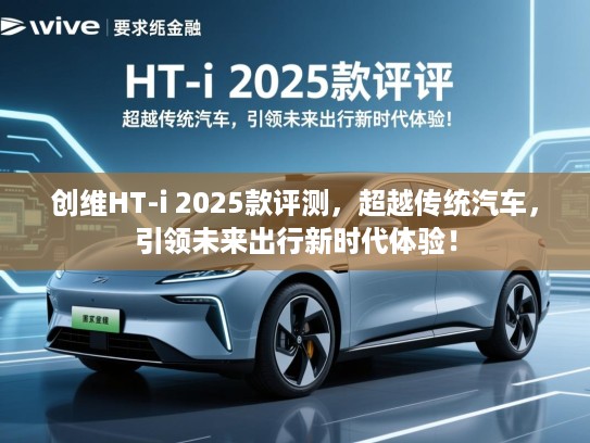 创维HT-i 2025款评测，超越传统汽车，引领未来出行新时代体验！