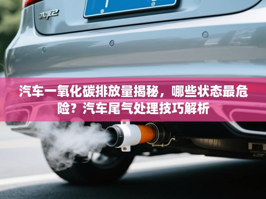 汽车一氧化碳排放量揭秘，哪些状态最危险？汽车尾气处理技巧解析