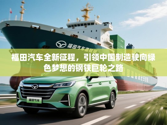 福田汽车全新征程，引领中国制造驶向绿色梦想的钢铁巨轮之路