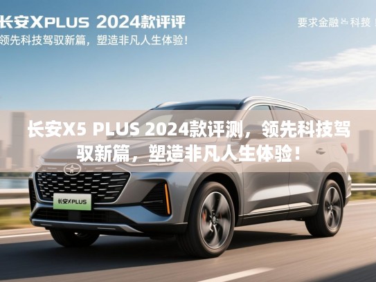 长安X5 PLUS 2024款评测，领先科技驾驭新篇，塑造非凡人生体验！