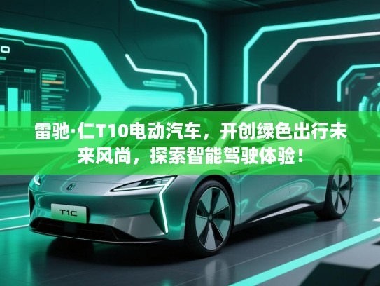 雷驰·仁T10电动汽车,开创绿色出行未来风尚,探索智能驾驶体验! 雷驰·仁T10电动汽车,开创绿色出行未来风尚,探索智能驾驶体验!