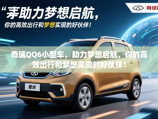 奇瑞QQ6小型车，助力梦想启航，你的高效出行和梦想实现的好伙伴！