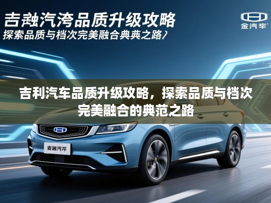 吉利汽车品质升级攻略，探索品质与档次完美融合的典范之路