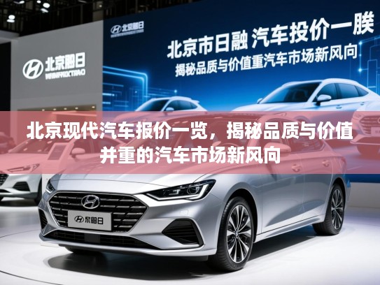 北京现代汽车报价一览，揭秘品质与价值并重的汽车市场新风向