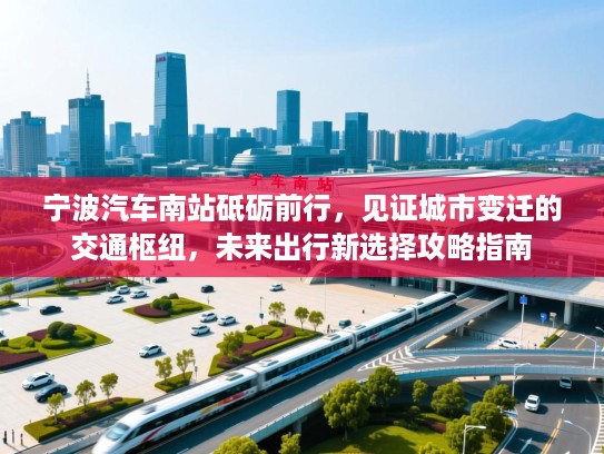 宁波汽车南站砥砺前行,见证城市变迁的交通枢纽,未来出行新选择攻略指南 宁波汽车南站砥砺前行,见证城市变迁的交通枢纽,未来出行新选择攻略指南