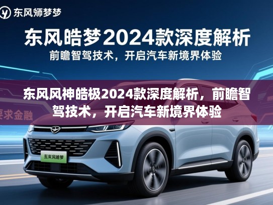 东风风神皓极2024款深度解析，前瞻智驾技术，开启汽车新境界体验