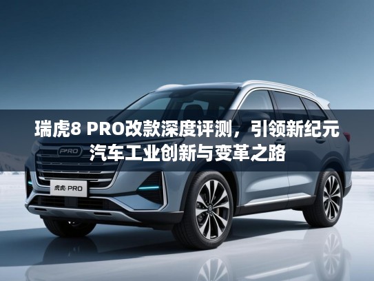 瑞虎8 PRO改款深度评测，引领新纪元汽车工业创新与变革之路
