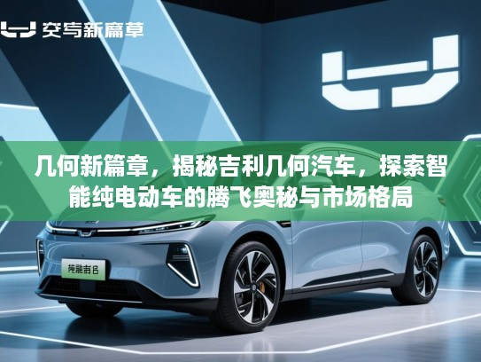 几何新篇章，揭秘吉利几何汽车，探索智能纯电动车的腾飞奥秘与市场格局