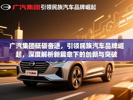 广汽集团砥砺奋进，引领民族汽车品牌崛起，深度解析新篇章下的创新与突破