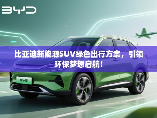 比亚迪新能源SUV绿色出行方案,引领环保梦想启航! 比亚迪新能源SUV绿色出行方案,引领环保梦想启航!