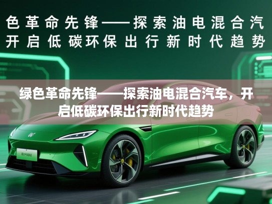绿色革命先锋——探索油电混合汽车，开启低碳环保出行新时代趋势