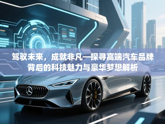 驾驭未来,成就非凡—探寻高端汽车品牌背后的科技魅力与豪华梦想解析 驾驭未来,成就非凡—探寻高端汽车品牌背后的科技魅力与豪华梦想解析