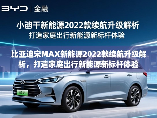 比亚迪宋MAX新能源2022款续航升级解析，打造家庭出行新能源新标杆体验