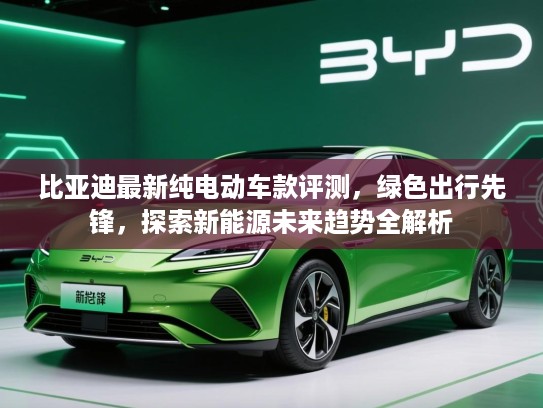比亚迪最新纯电动车款评测,绿色出行先锋,探索新能源未来趋势全解析 比亚迪最新纯电动车款评测,绿色出行先锋,探索新能源未来趋势全解析