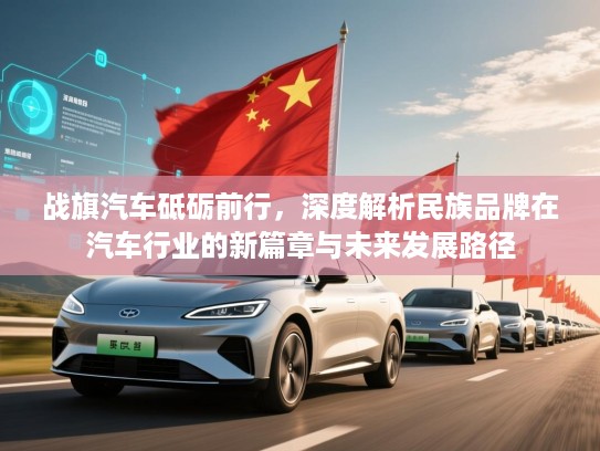 战旗汽车砥砺前行，深度解析民族品牌在汽车行业的新篇章与未来发展路径