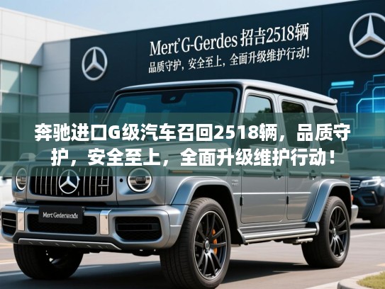 奔驰进口G级汽车召回2518辆,品质守护,安全至上,全面升级维护行动! 奔驰进口G级汽车召回2518辆,品质守护,安全至上,全面升级维护行动!