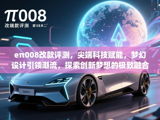 eπ008改款评测，尖端科技赋能，梦幻设计引领潮流，探索创新梦想的极致融合体验