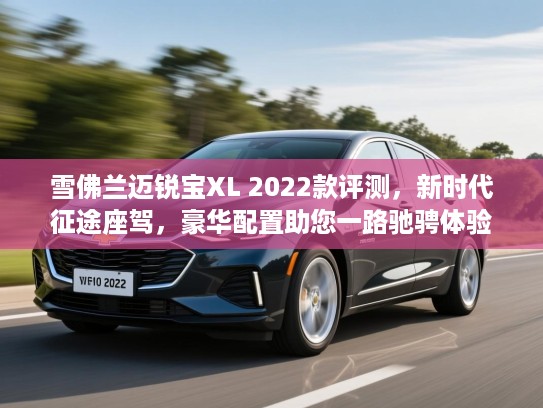 雪佛兰迈锐宝XL 2022款评测，新时代征途座驾，豪华配置助您一路驰骋体验