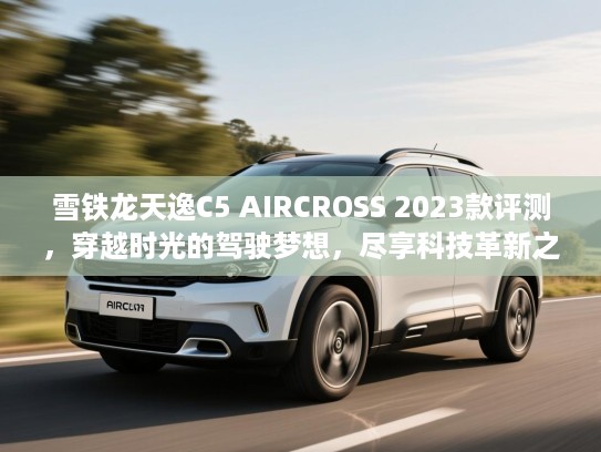 雪铁龙天逸C5 AIRCROSS 2023款评测，穿越时光的驾驶梦想，尽享科技革新之旅