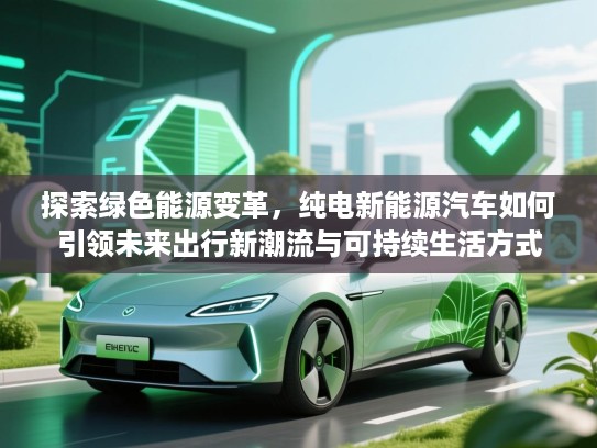 探索绿色能源变革，纯电新能源汽车如何引领未来出行新潮流与可持续生活方式
