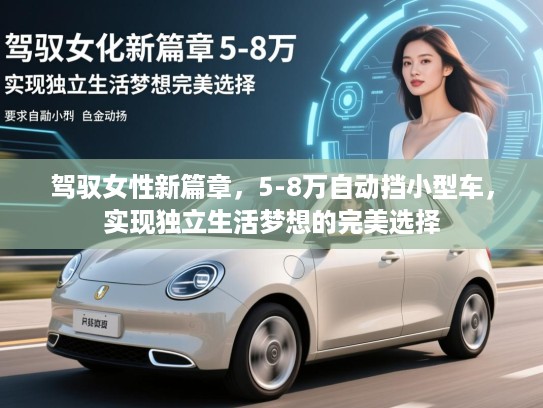 驾驭女性新篇章，5-8万自动挡小型车，实现独立生活梦想的完美选择