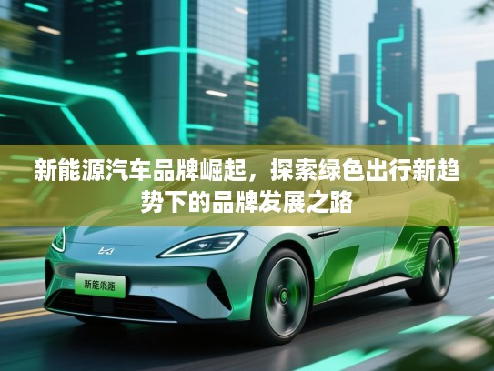 新能源汽车品牌崛起，探索绿色出行新趋势下的品牌发展之路