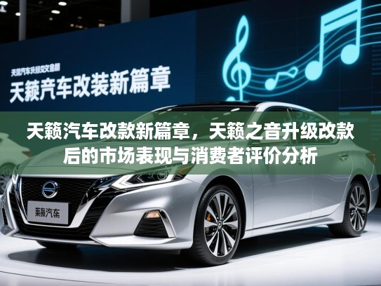 天籁汽车改款新篇章，天籁之音升级改款后的市场表现与消费者评价分析