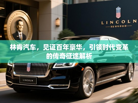林肯汽车，见证百年豪华，引领时代变革的传奇征途解析