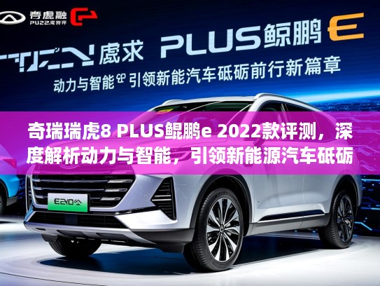 奇瑞瑞虎8 PLUS鲲鹏e 2022款评测，深度解析动力与智能，引领新能源汽车砥砺前行新篇章