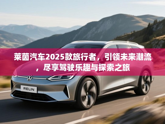 莱茵汽车2025款旅行者,引领未来潮流,尽享驾驶乐趣与探索之旅 莱茵汽车2025款旅行者,引领未来潮流,尽享驾驶乐趣与探索之旅