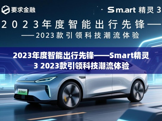 2023年度智能出行先锋——Smart精灵3 2023款引领科技潮流体验 2023年度智能出行先锋——Smart精灵3 2023款引领科技潮流体验