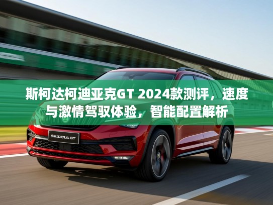 斯柯达柯迪亚克GT 2024款测评，速度与激情驾驭体验，智能配置解析