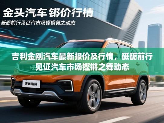 吉利金刚汽车最新报价及行情，砥砺前行见证汽车市场铿锵之舞动态