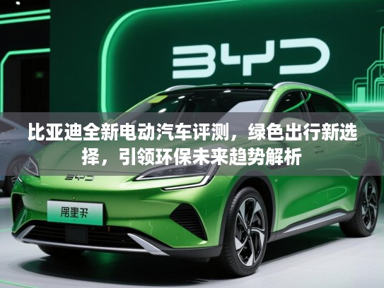 比亚迪全新电动汽车评测，绿色出行新选择，引领环保未来趋势解析