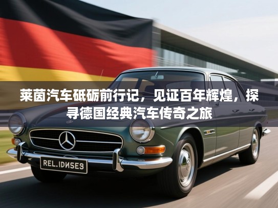 莱茵汽车砥砺前行记，见证百年辉煌，探寻德国经典汽车传奇之旅