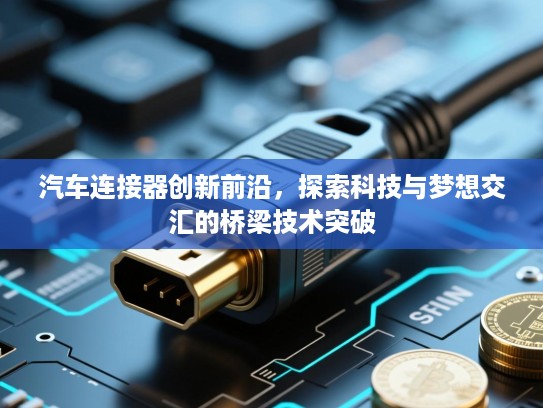 汽车连接器创新前沿，探索科技与梦想交汇的桥梁技术突破