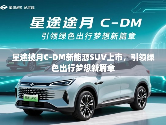 星途揽月C-DM新能源SUV上市,引领绿色出行梦想新篇章 星途揽月C-DM新能源SUV上市,引领绿色出行梦想新篇章