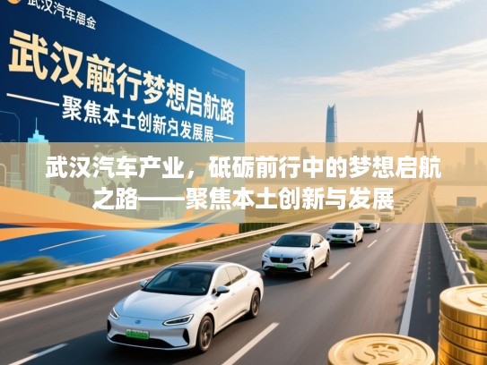 武汉汽车产业,砥砺前行中的梦想启航之路——聚焦本土创新与发展 武汉汽车产业,砥砺前行中的梦想启航之路——聚焦本土创新与发展