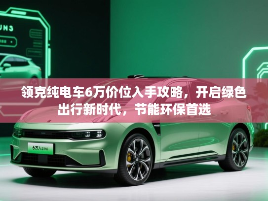 领克纯电车6万价位入手攻略，开启绿色出行新时代，节能环保首选