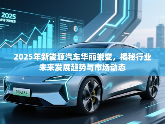2025年新能源汽车华丽蜕变，揭秘行业未来发展趋势与市场动态