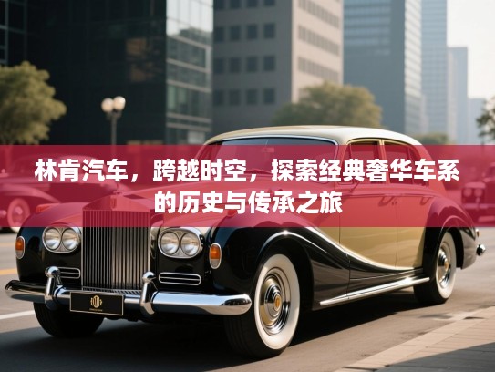林肯汽车，跨越时空，探索经典奢华车系的历史与传承之旅