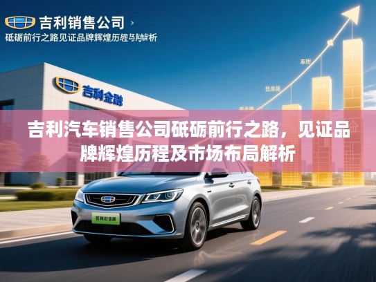 吉利汽车销售公司砥砺前行之路，见证品牌辉煌历程及市场布局解析