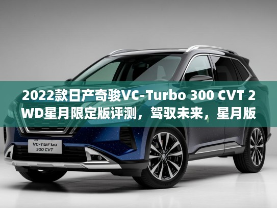 2022款日产奇骏VC-Turbo 300 CVT 2WD星月限定版评测，驾驭未来，星月版购车攻略详解