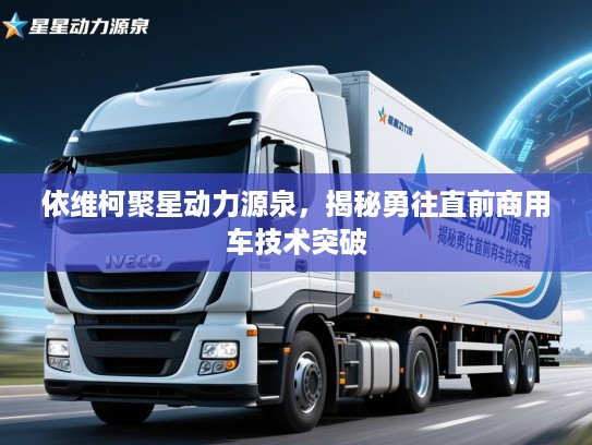 依维柯聚星动力源泉，揭秘勇往直前商用车技术突破