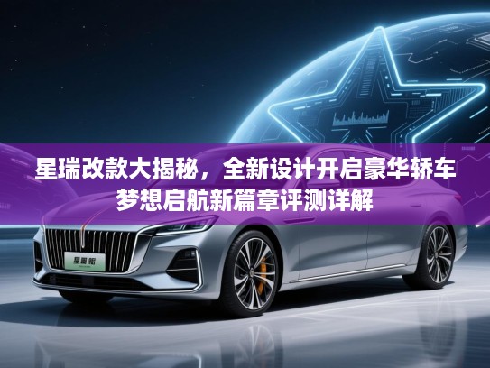 星瑞改款大揭秘，全新设计开启豪华轿车梦想启航新篇章评测详解