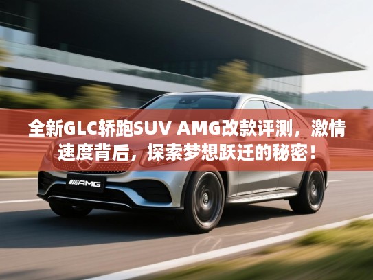 全新GLC轿跑SUV AMG改款评测,激情速度背后,探索梦想跃迁的秘密! 全新GLC轿跑SUV AMG改款评测,激情速度背后,探索梦想跃迁的秘密!
