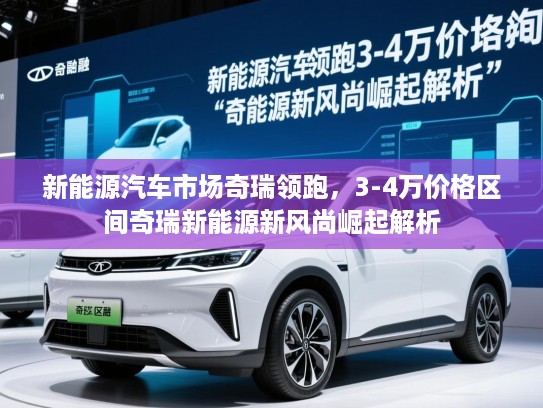 新能源汽车市场奇瑞领跑，3-4万价格区间奇瑞新能源新风尚崛起解析
