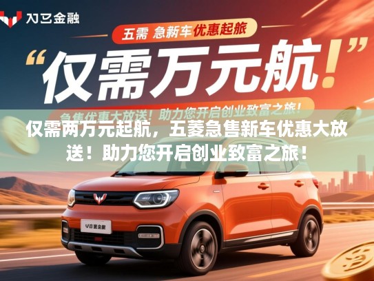 仅需两万元起航,五菱急售新车优惠大放送!助力您开启创业致富之旅! 仅需两万元起航,五菱急售新车优惠大放送!助力您开启创业致富之旅!