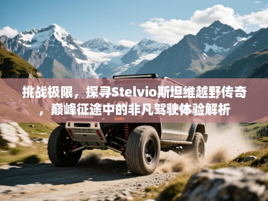 挑战极限,探寻Stelvio斯坦维越野传奇,巅峰征途中的非凡驾驶体验解析 挑战极限,探寻Stelvio斯坦维越野传奇,巅峰征途中的非凡驾驶体验解析