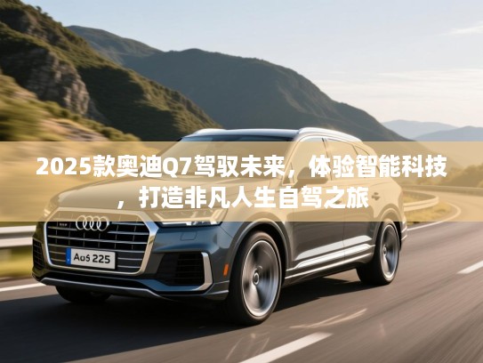 2025款奥迪Q7驾驭未来，体验智能科技，打造非凡人生自驾之旅